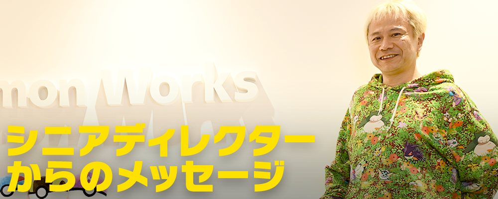シニアディレクターからのメッセージ | 株式会社ポケモンワークス