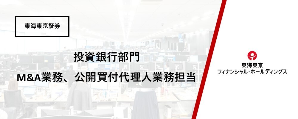 【東海東京証券】投資銀行部門でのM&A業務、公開買付代理人業務担当 | 東海東京フィナンシャル・ホールディングス株式会社