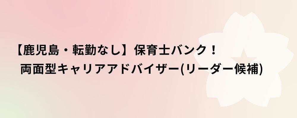 【鹿児島・転勤なし】保育士バンク！両面型キャリアアドバイザー（リーダー候補） | 株式会社ネクストビート