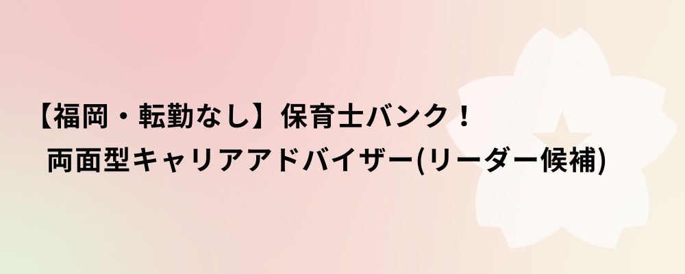 【福岡・転勤なし】保育士バンク！両面型キャリアアドバイザー（リーダー候補） | 株式会社ネクストビート