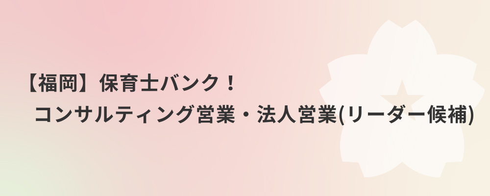 【福岡】保育士バンク！コンサルティング営業・法人営業（リーダー候補） | 株式会社ネクストビート