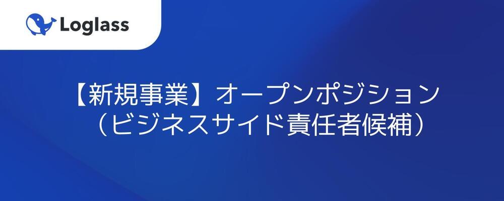 【新規事業】オープンポジション（ビジネスサイド責任者候補） | 株式会社ログラス