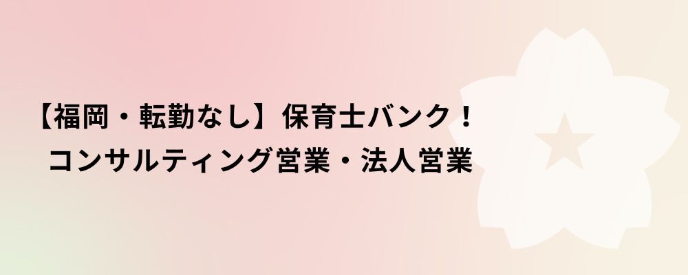 【福岡・転勤なし】保育士バンク！コンサルティング営業・法人営業 | 株式会社ネクストビート
