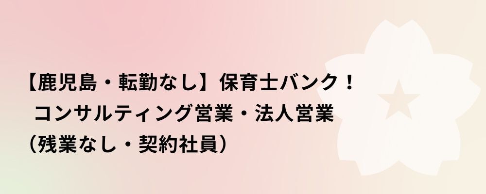 【鹿児島・契約社員】保育士バンク！コンサルティング営業・法人営業 | 株式会社ネクストビート