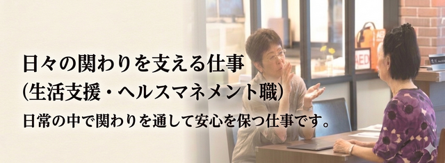【 日々の関わりを支える仕事】⇒■生活支援・ヘルスマネジメント職■の仕事内容を見る