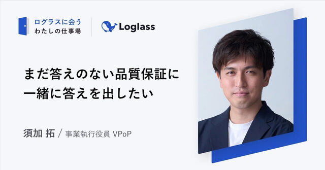 ログラスに会う。須加 拓の仕事場 〜まだ答えのない品質保証に、一緒に答えを出したい〜
