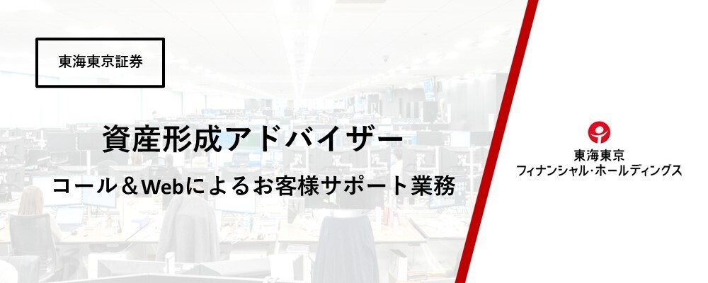 【リテールカンパニー】資産形成アドバイザー コール＆Webによるお客様サポート業務　※経験者優遇 | 東海東京フィナンシャル・ホールディングス株式会社