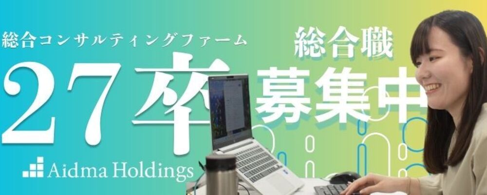 【27卒：総合職】◎経営コンサルティングファーム／新卒入社2年でチームマネジメント・新卒入社3年で新規事業の立ち上げ等／若手から裁量をもって働ける環境です！ | 株式会社アイドマ・ホールディングス