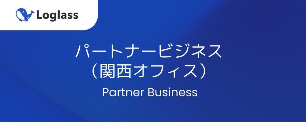 【パートナービジネス】パートナービジネスメンバー（関西オフィス） | 株式会社ログラス