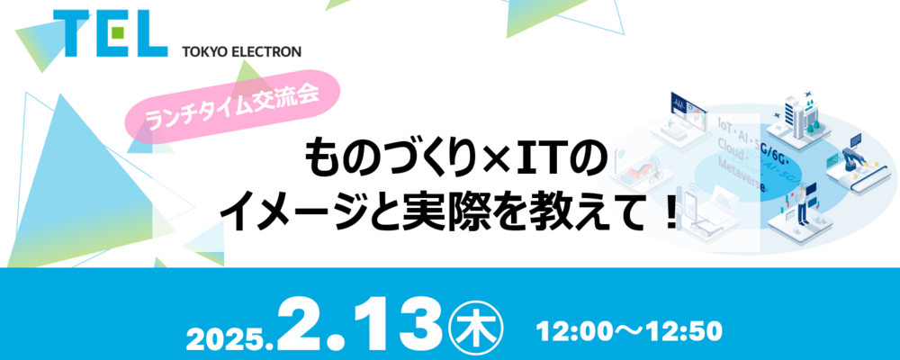 【セミナー求人】■2/13（木）開催　【ランチタイム交流会】ものづくり×ITのイメージと実際を教えて！：応募意思不問/WEB開催【応募締切：2/11（火）23:59】 | 東京エレクトロングループ
