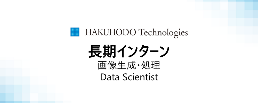 ※募集終了※【26卒】長期インターン/画像生成・処理のプロフェッショナル募集！豊富な計算資源環境で、新たな広告の価値を広げるR＆Dデータサイエンティスト | 株式会社博報堂テクノロジーズ