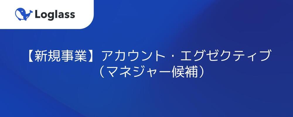 【新規事業】アカウント・エグゼクティブ（マネジャー候補） | 株式会社ログラス