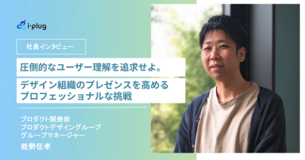 事業会社でデザイン組織を築く。i-plugのプロダクトデザインが追求する「圧倒的なユーザー理解」