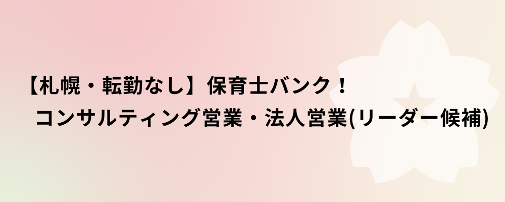 【札幌・転勤なし】保育士バンク！コンサルティング営業・法人営業（リーダー候補） | 株式会社ネクストビート