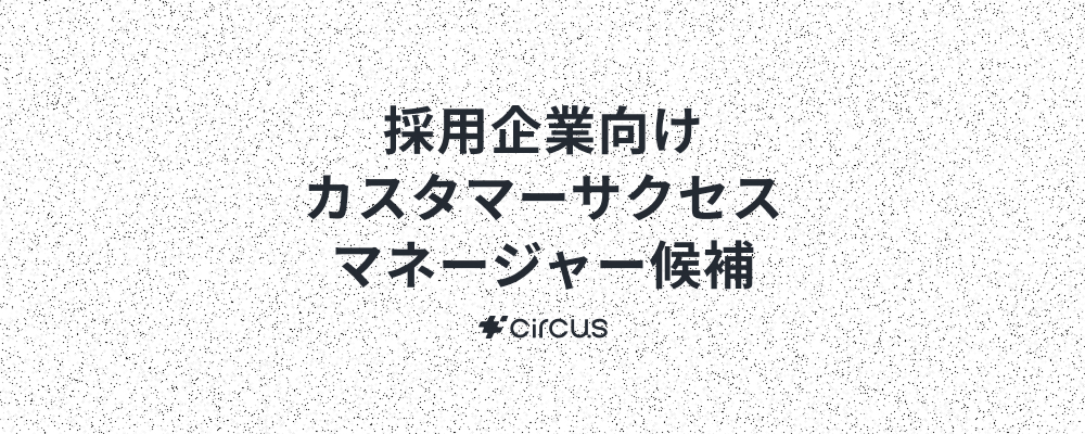 【カスタマーサクセス/マネージャー候補】業界No.1人材紹介プラットフォーム(HRSaaS)運営／ 6年連続売上高200％規模成長！／年休127日／早期キャリアアップ×本質的価値提供 | circus株式会社