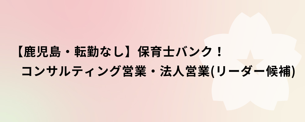 【鹿児島・転勤なし】保育士バンク！コンサルティング営業・法人営業（リーダー候補） | 株式会社ネクストビート