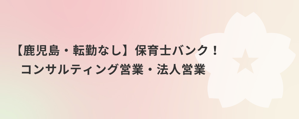 【鹿児島・転勤なし】保育士バンク！コンサルティング営業・法人営業 | 株式会社ネクストビート